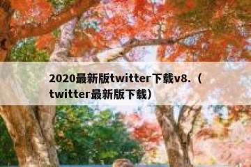 2020最新版twitter下载v8.（twitter最新版下载）