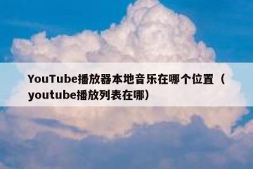 YouTube播放器本地音乐在哪个位置（youtube播放列表在哪）