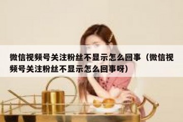 微信视频号关注粉丝不显示怎么回事（微信视频号关注粉丝不显示怎么回事呀）