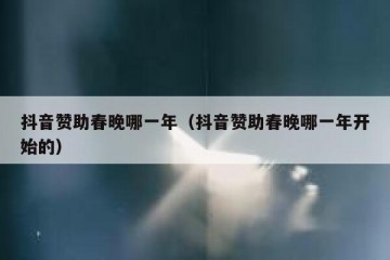 抖音赞助春晚哪一年（抖音赞助春晚哪一年开始的）