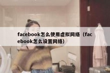 facebook怎么使用虚拟网络（facebook怎么设置网络）
