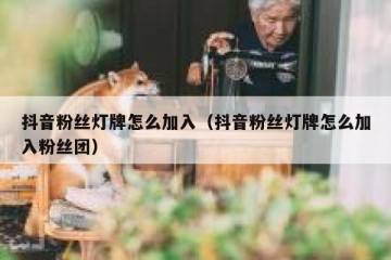 抖音粉丝灯牌怎么加入（抖音粉丝灯牌怎么加入粉丝团）