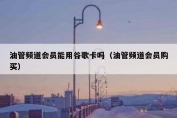 油管频道会员能用谷歌卡吗（油管频道会员购买）