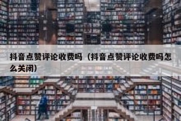 抖音点赞评论收费吗（抖音点赞评论收费吗怎么关闭）