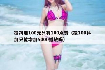 投抖加100元只有100点赞（投100抖加只能增加5000播放吗）