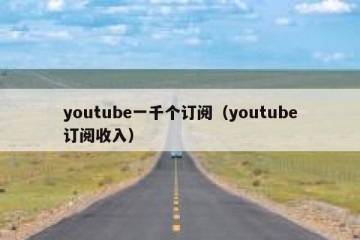 youtube一千个订阅（youtube订阅收入）
