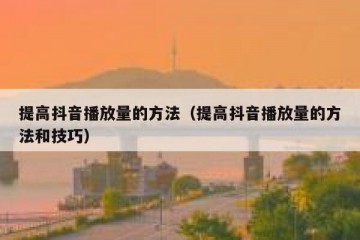 提高抖音播放量的方法（提高抖音播放量的方法和技巧）