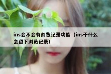 ins会不会有浏览记录功能（ins干什么会留下浏览记录）