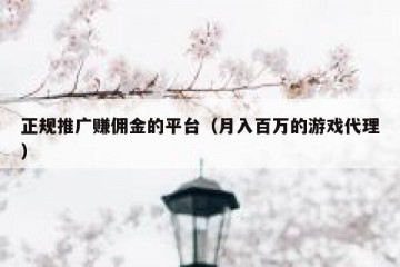 正规推广赚佣金的平台（月入百万的游戏代理）