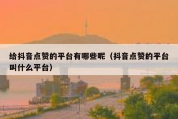 给抖音点赞的平台有哪些呢（抖音点赞的平台叫什么平台）
