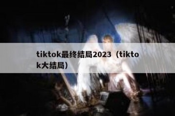 tiktok最终结局2023（tiktok大结局）