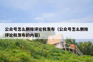 公众号怎么删除评论和发布（公众号怎么删除评论和发布的内容）