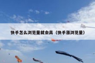 快手怎么浏览量就会高（快手涨浏览量）