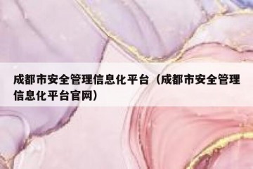 成都市安全管理信息化平台（成都市安全管理信息化平台官网）