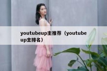youtubeup主推荐（youtubeup主排名）
