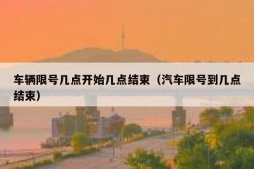 车辆限号几点开始几点结束（汽车限号到几点结束）