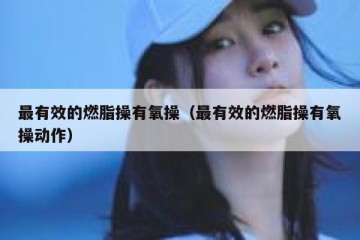 最有效的燃脂操有氧操（最有效的燃脂操有氧操动作）