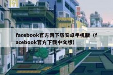 facebook官方网下载安卓手机版（facebook官方下载中文版）