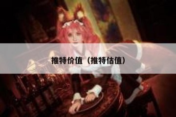 推特价值（推特估值）
