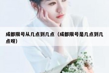 成都限号从几点到几点（成都限号是几点到几点呀）