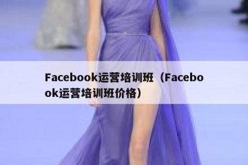 Facebook运营培训班（Facebook运营培训班价格）