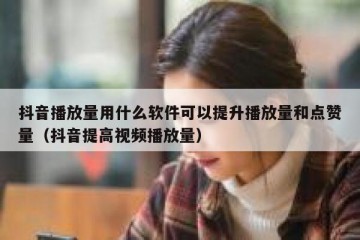 抖音播放量用什么软件可以提升播放量和点赞量（抖音提高视频播放量）