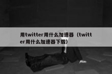 用twitter用什么加速器（twitter用什么加速器下载）