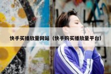 快手买播放量网站（快手购买播放量平台）