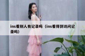 ins看别人有记录吗（ins看得到访问记录吗）