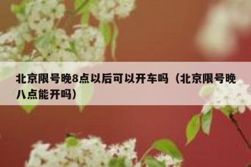 北京限号晚8点以后可以开车吗（北京限号晚八点能开吗）