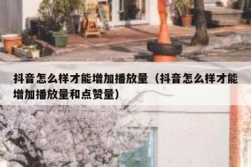 抖音怎么样才能增加播放量（抖音怎么样才能增加播放量和点赞量）