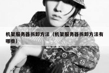 机架服务器拆卸方法（机架服务器拆卸方法有哪些）