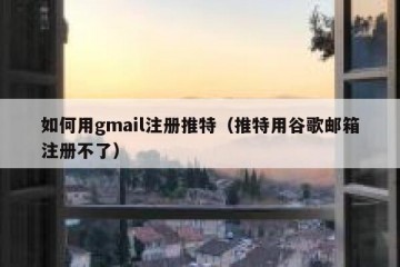 如何用gmail注册推特（推特用谷歌邮箱注册不了）