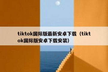 tiktok国际版最新安卓下载（tiktok国际版安卓下载安装）