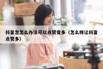 抖音怎怎么办法可以点赞变多（怎么样让抖音点赞多）