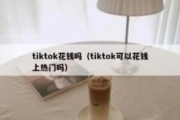 tiktok花钱吗（tiktok可以花钱上热门吗）
