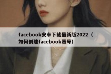facebook安卓下载最新版2022（如何创建facebook账号）