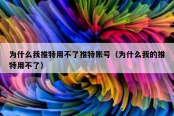 为什么我推特用不了推特账号（为什么我的推特用不了）