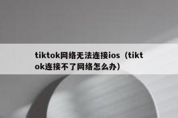 tiktok网络无法连接ios（tiktok连接不了网络怎么办）