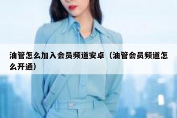 油管怎么加入会员频道安卓（油管会员频道怎么开通）