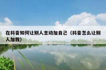 在抖音如何让别人主动加自己（抖音怎么让别人加我）