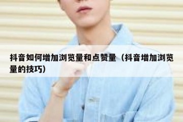 抖音如何增加浏览量和点赞量（抖音增加浏览量的技巧）