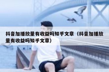 抖音加播放量有收益吗知乎文章（抖音加播放量有收益吗知乎文章）