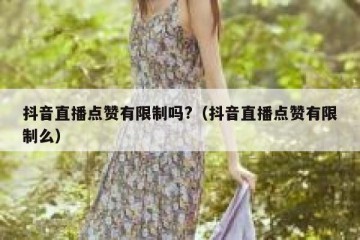 抖音直播点赞有限制吗?（抖音直播点赞有限制么）
