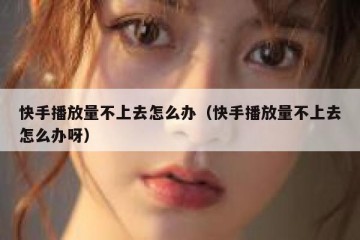 快手播放量不上去怎么办（快手播放量不上去怎么办呀）
