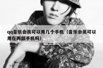qq音乐会员可以用几个手机（音乐会员可以用在两部手机吗）