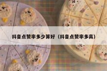 抖音点赞率多少算好（抖音点赞率多高）