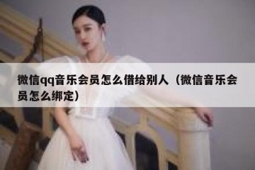 微信qq音乐会员怎么借给别人（微信音乐会员怎么绑定）