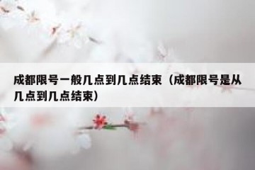 成都限号一般几点到几点结束（成都限号是从几点到几点结束）