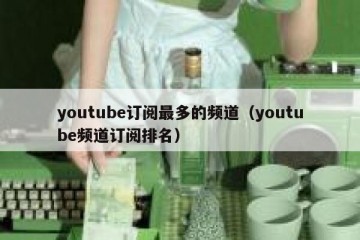 youtube订阅最多的频道（youtube频道订阅排名）